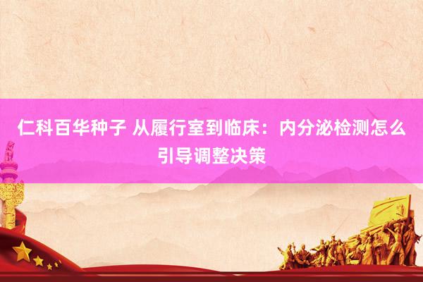 仁科百华种子 从履行室到临床：内分泌检测怎么引导调整决策