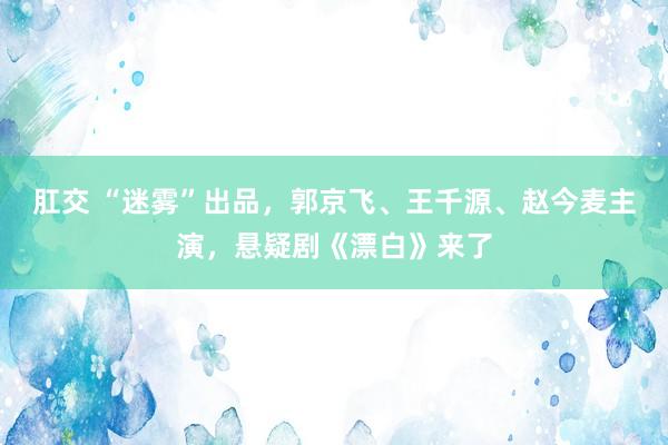 肛交 “迷雾”出品，郭京飞、王千源、赵今麦主演，悬疑剧《漂白》来了