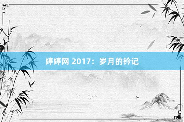 婷婷网 2017：岁月的钤记