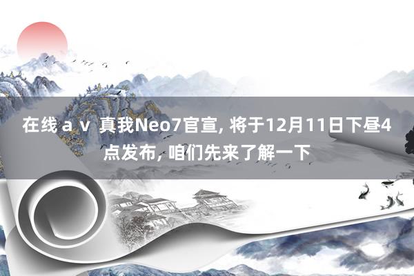 在线ａｖ 真我Neo7官宣， 将于12月11日下昼4点发布， 咱们先来了解一下