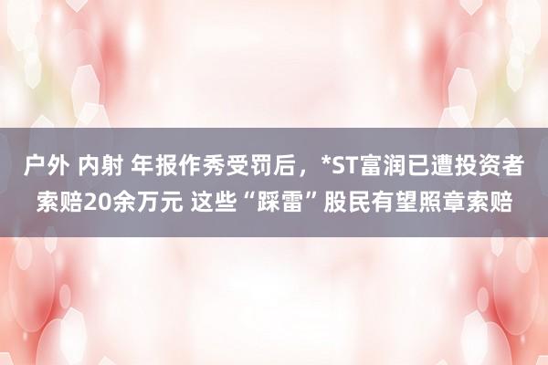 户外 内射 年报作秀受罚后，*ST富润已遭投资者索赔20余万元 这些“踩雷”股民有望照章索赔