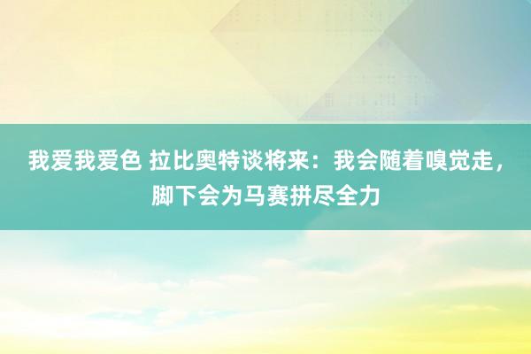 我爱我爱色 拉比奥特谈将来：我会随着嗅觉走，脚下会为马赛拼尽全力