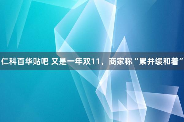 仁科百华贴吧 又是一年双11，商家称“累并缓和着”