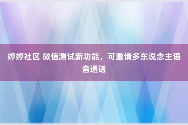 婷婷社区 微信测试新功能，可邀请多东说念主语音通话