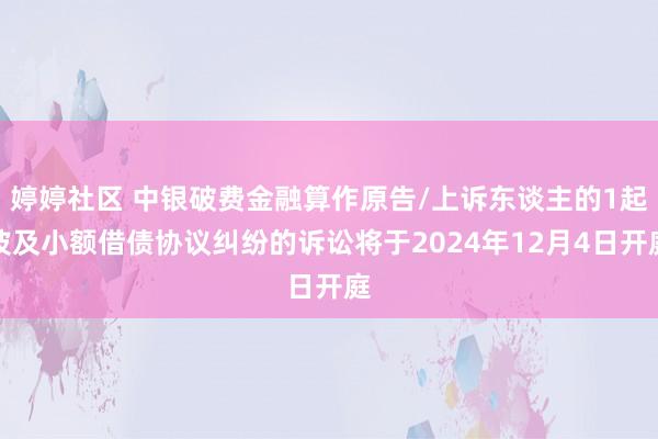 婷婷社区 中银破费金融算作原告/上诉东谈主的1起波及小额借债协议纠纷的诉讼将于2024年12月4日开庭