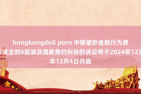 hongkongdoll porn 中银破钞金融行为原告/上诉东谈主的8起波及借款条约纠纷的诉讼将于2024年12月4日开庭