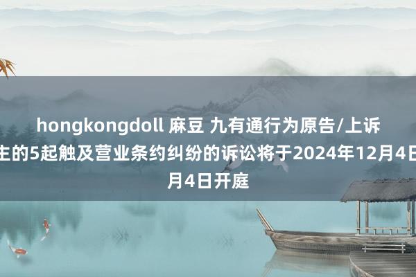 hongkongdoll 麻豆 九有通行为原告/上诉东谈主的5起触及营业条约纠纷的诉讼将于2024年12月4日开庭