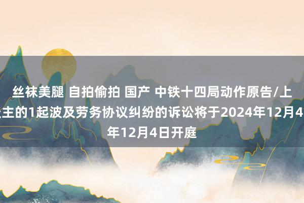 丝袜美腿 自拍偷拍 国产 中铁十四局动作原告/上诉东谈主的1起波及劳务协议纠纷的诉讼将于2024年12月4日开庭