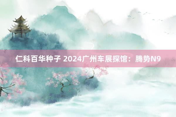 仁科百华种子 2024广州车展探馆：腾势N9