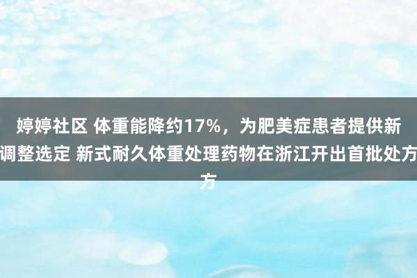 婷婷社区 体重能降约17%，为肥美症患者提供新调整选定 新式耐久体重处理药物在浙江开出首批处方