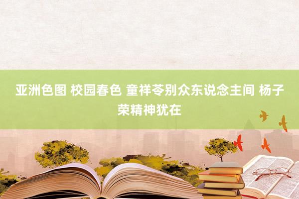 亚洲色图 校园春色 童祥苓别众东说念主间 杨子荣精神犹在