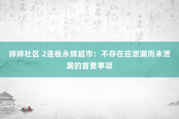 婷婷社区 2连板永辉超市：不存在应泄漏而未泄漏的首要事项