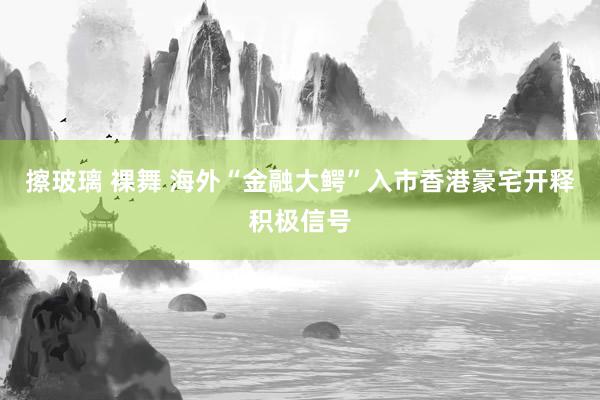 擦玻璃 裸舞 海外“金融大鳄”入市香港豪宅开释积极信号