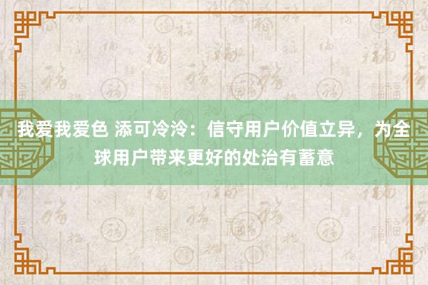 我爱我爱色 添可冷泠：信守用户价值立异，为全球用户带来更好的处治有蓄意