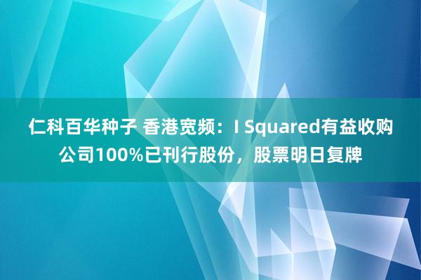 仁科百华种子 香港宽频：I Squared有益收购公司100%已刊行股份，股票明日复牌