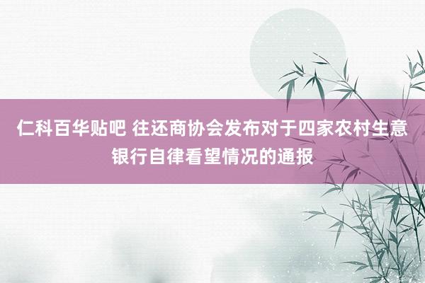 仁科百华贴吧 往还商协会发布对于四家农村生意银行自律看望情况的通报