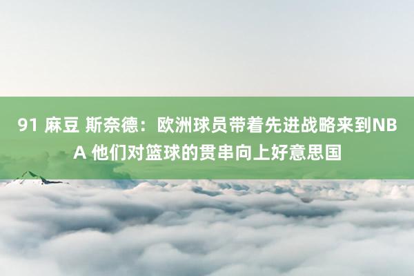 91 麻豆 斯奈德：欧洲球员带着先进战略来到NBA 他们对篮球的贯串向上好意思国