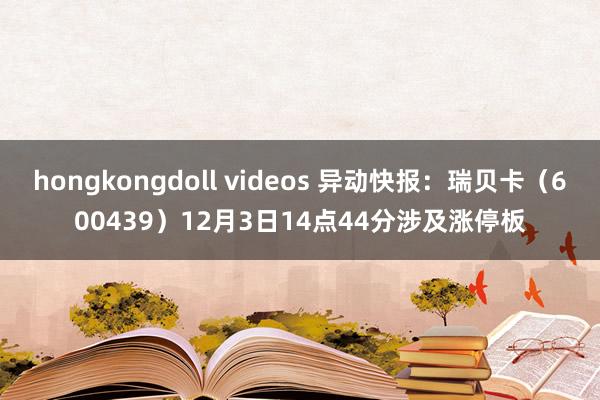 hongkongdoll videos 异动快报：瑞贝卡（600439）12月3日14点44分涉及涨停板