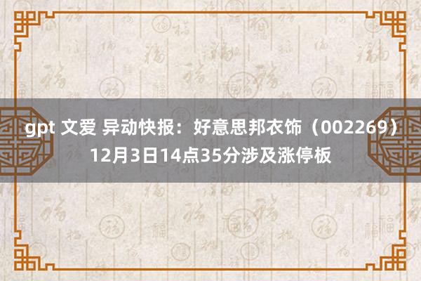 gpt 文爱 异动快报：好意思邦衣饰（002269）12月3日14点35分涉及涨停板