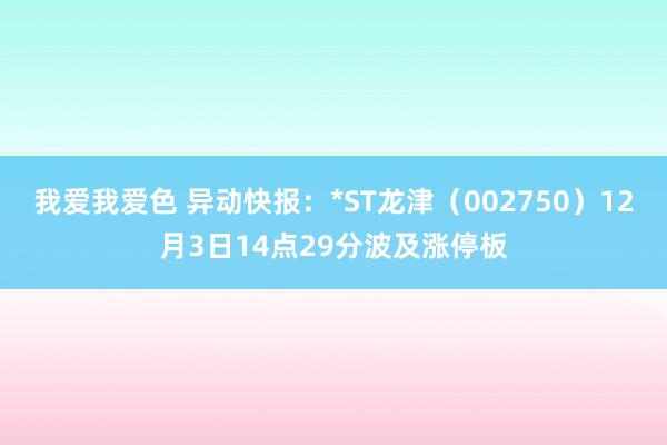 我爱我爱色 异动快报：*ST龙津（002750）12月3日14点29分波及涨停板