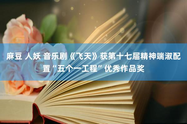 麻豆 人妖 音乐剧《飞天》获第十七届精神端淑配置“五个一工程”优秀作品奖