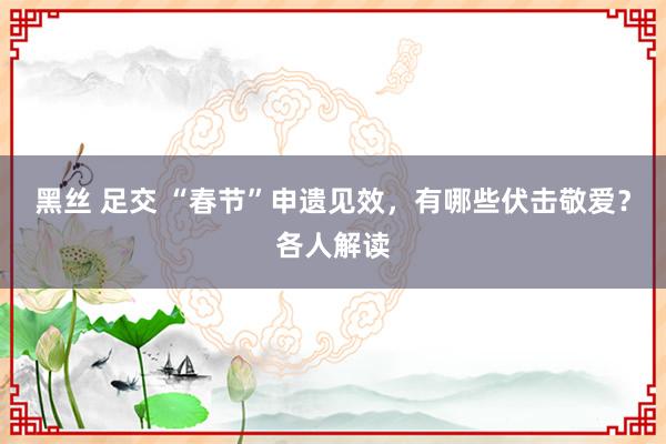 黑丝 足交 “春节”申遗见效，有哪些伏击敬爱？各人解读