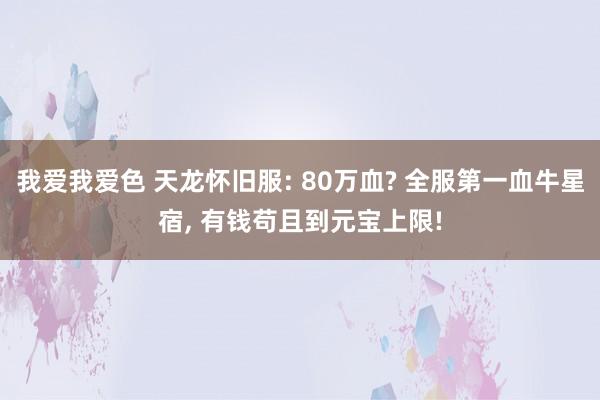 我爱我爱色 天龙怀旧服: 80万血? 全服第一血牛星宿， 有钱苟且到元宝上限!