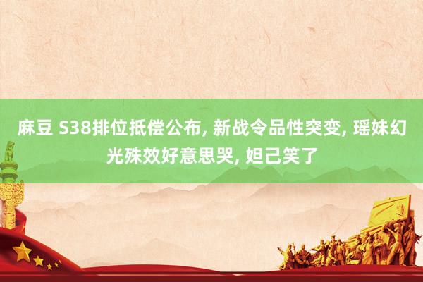 麻豆 S38排位抵偿公布， 新战令品性突变， 瑶妹幻光殊效好意思哭， 妲己笑了