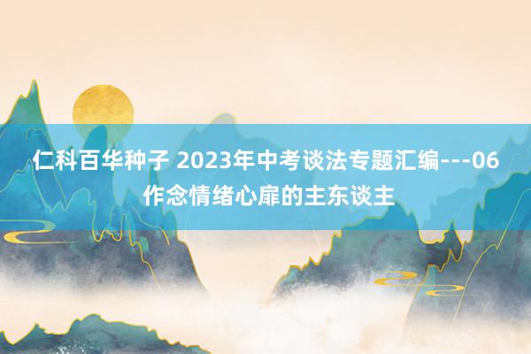 仁科百华种子 2023年中考谈法专题汇编---06 作念情绪心扉的主东谈主