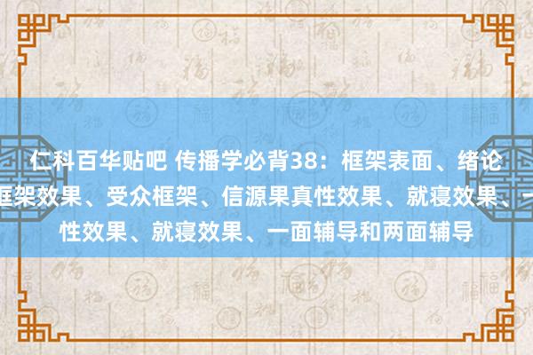 仁科百华贴吧 传播学必背38：框架表面、绪论框架、新闻框架、框架效果、受众框架、信源果真性效果、就寝效果、一面辅导和两面辅导