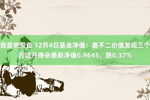 我爱我爱色 12月4日基金净值：嘉不二价值发现三个月定开搀杂最新净值0.9645，跌0.37%