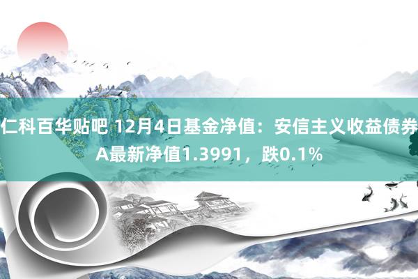 仁科百华贴吧 12月4日基金净值：安信主义收益债券A最新净值1.3991，跌0.1%