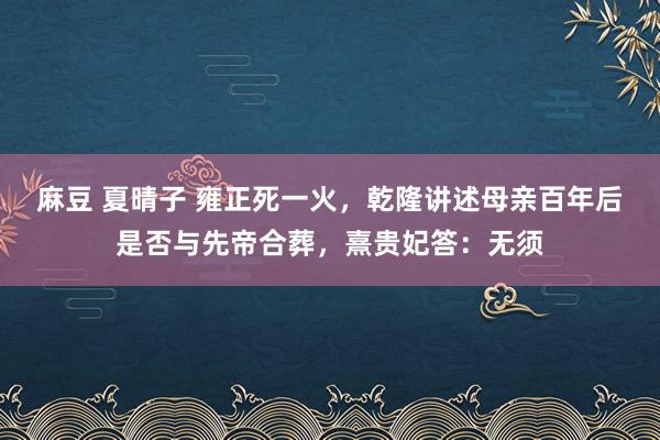 麻豆 夏晴子 雍正死一火，乾隆讲述母亲百年后是否与先帝合葬，熹贵妃答：无须