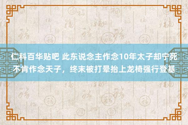 仁科百华贴吧 此东说念主作念10年太子却宁死不肯作念天子，终末被打晕抬上龙椅强行登基