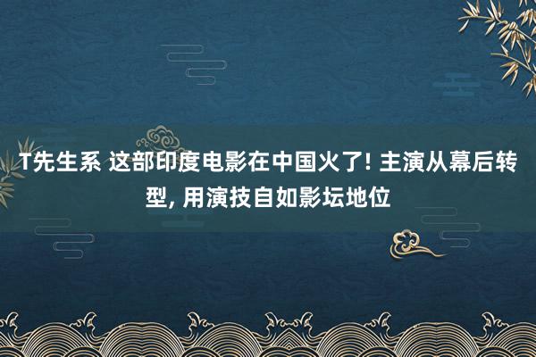 T先生系 这部印度电影在中国火了! 主演从幕后转型， 用演技自如影坛地位