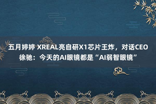 五月婷婷 XREAL亮自研X1芯片王炸，对话CEO徐驰：今天的AI眼镜都是“AI弱智眼镜”