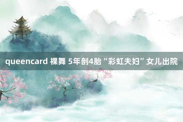 queencard 裸舞 5年剖4胎“彩虹夫妇”女儿出院