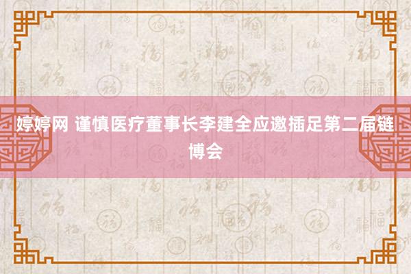 婷婷网 谨慎医疗董事长李建全应邀插足第二届链博会