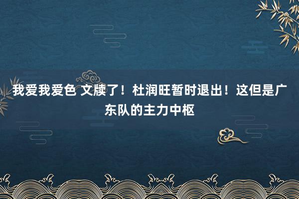 我爱我爱色 文牍了！杜润旺暂时退出！这但是广东队的主力中枢