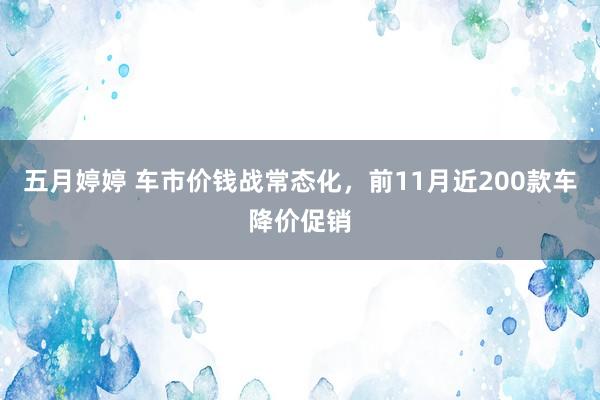 五月婷婷 车市价钱战常态化，前11月近200款车降价促销