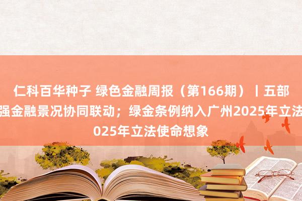 仁科百华种子 绿色金融周报（第166期）丨五部门发文加强金融景况协同联动；绿金条例纳入广州2025年立法使命想象