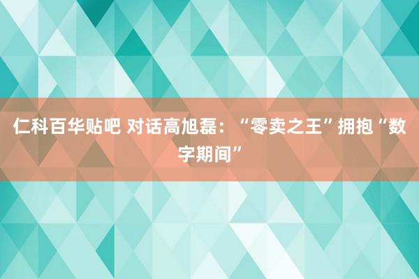 仁科百华贴吧 对话高旭磊：“零卖之王”拥抱“数字期间”