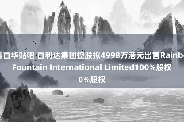 仁科百华贴吧 百利达集团控股拟4998万港元出售Rainbow Fountain International Limited100%股权