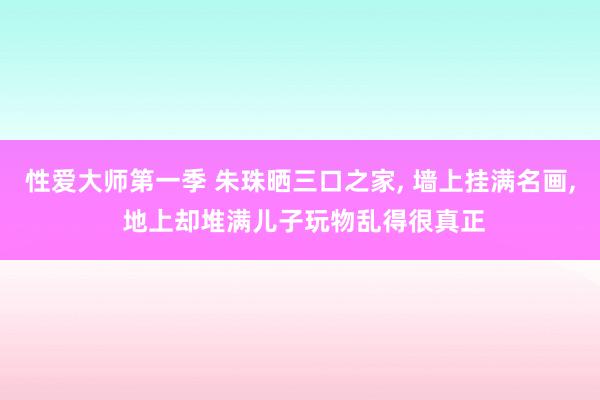 性爱大师第一季 朱珠晒三口之家， 墙上挂满名画， 地上却堆满儿子玩物乱得很真正