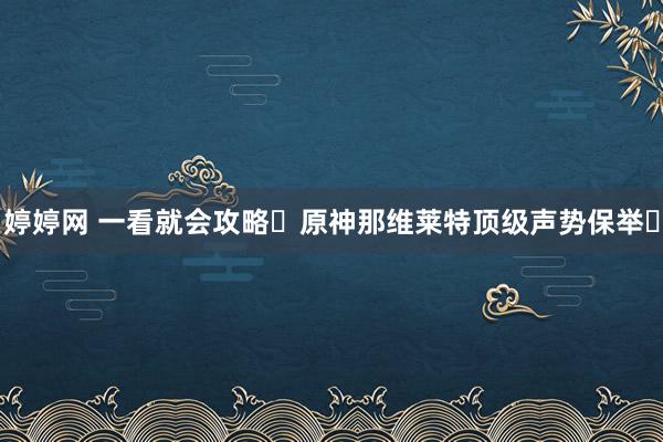 婷婷网 一看就会攻略❗原神那维莱特顶级声势保举✅