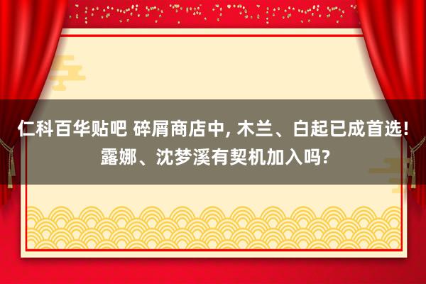 仁科百华贴吧 碎屑商店中， 木兰、白起已成首选! 露娜、沈梦溪有契机加入吗?