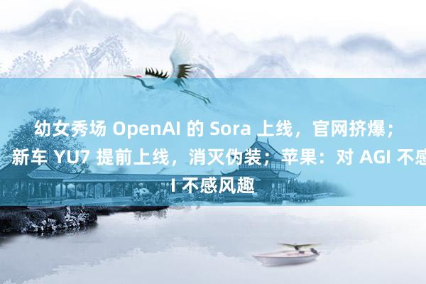 幼女秀场 OpenAI 的 Sora 上线，官网挤爆；雷军：新车 YU7 提前上线，消灭伪装；苹果：对 AGI 不感风趣