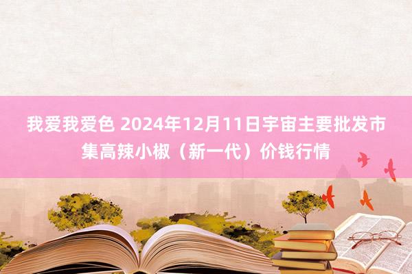 我爱我爱色 2024年12月11日宇宙主要批发市集高辣小椒（新一代）价钱行情