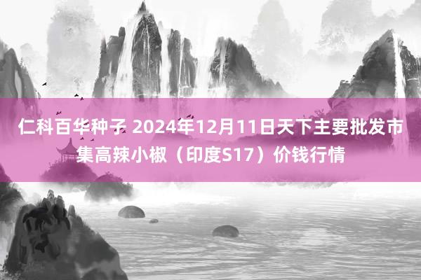 仁科百华种子 2024年12月11日天下主要批发市集高辣小椒（印度S17）价钱行情