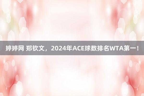 婷婷网 郑钦文，2024年ACE球数排名WTA第一！